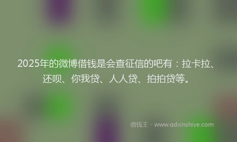 2025年的微博借钱是会查征信的吧有：拉卡拉、还呗、你我贷、人人贷、拍拍贷等。