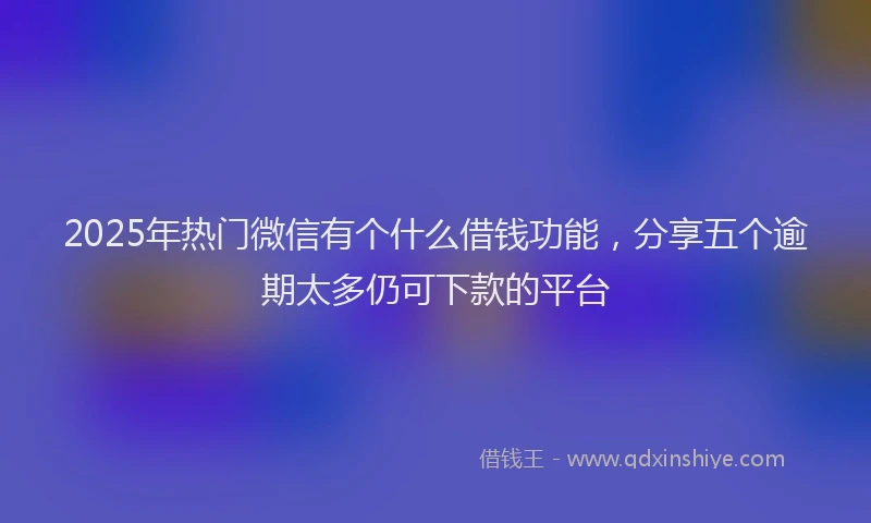 2025年热门微信有个什么借钱功能，分享五个逾期太多仍可下款的平台