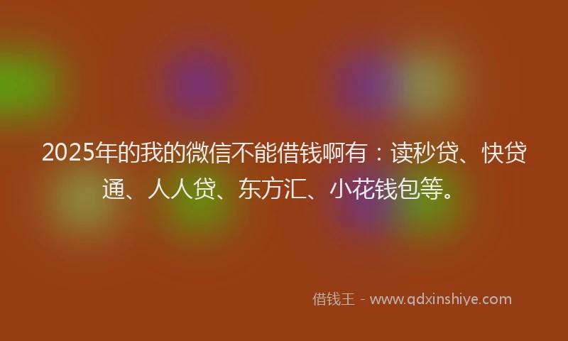 2025年的我的微信不能借钱啊有：读秒贷、快贷通、人人贷、东方汇、小花钱包等。