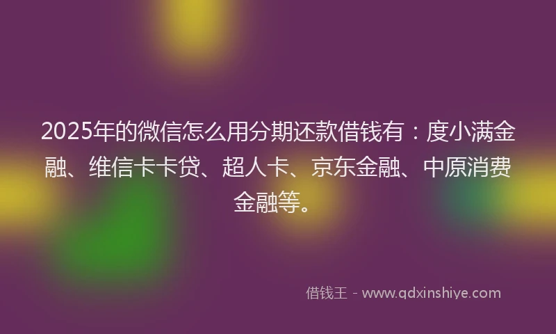 2025年的微信怎么用分期还款借钱有：度小满金融、维信卡卡贷、超人卡、京东金融、中原消费金融等。