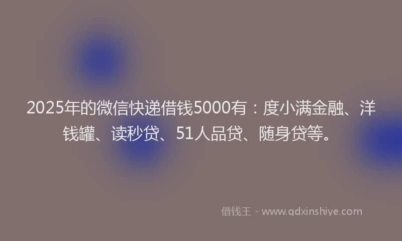2025年的微信快递借钱5000有：度小满金融、洋钱罐、读秒贷、51人品贷、随身贷等。