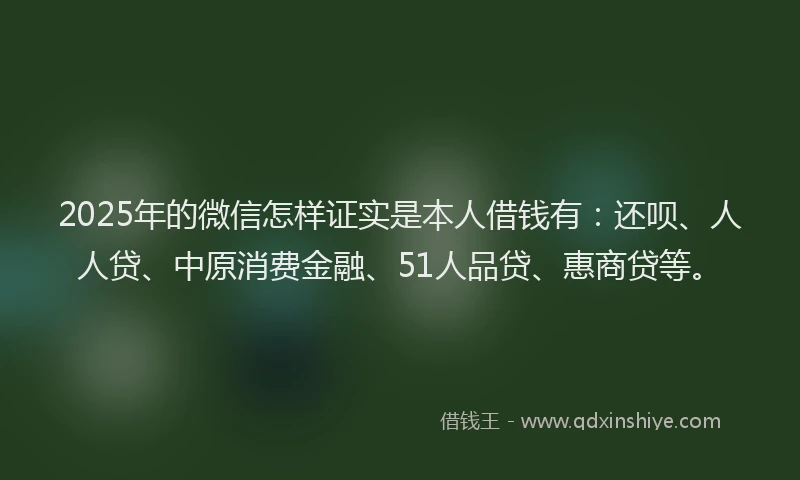 2025年的微信怎样证实是本人借钱有：还呗、人人贷、中原消费金融、51人品贷、惠商贷等。