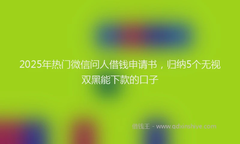 2025年热门微信问人借钱申请书，归纳5个无视双黑能下款的口子