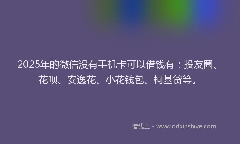 2025年的微信没有手机卡可以借钱有：投友圈、花呗、安逸花、小花钱包、柯基贷等。