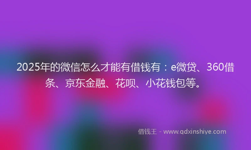 2025年的微信怎么才能有借钱有：e微贷、360借条、京东金融、花呗、小花钱包等。
