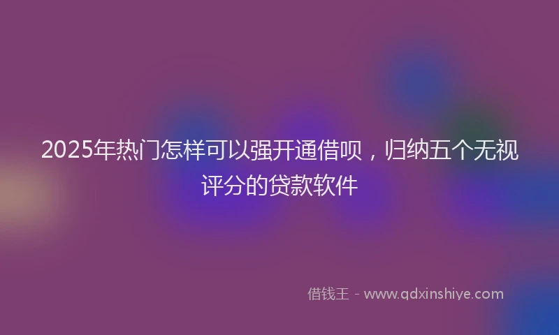 2025年热门怎样可以强开通借呗，归纳五个无视评分的贷款软件
