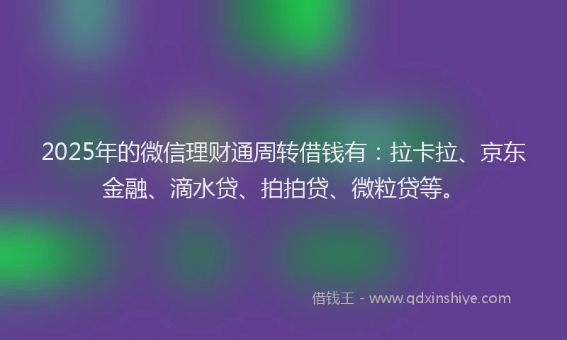 2025年的微信理财通周转借钱有：拉卡拉、京东金融、滴水贷、拍拍贷、微粒贷等。