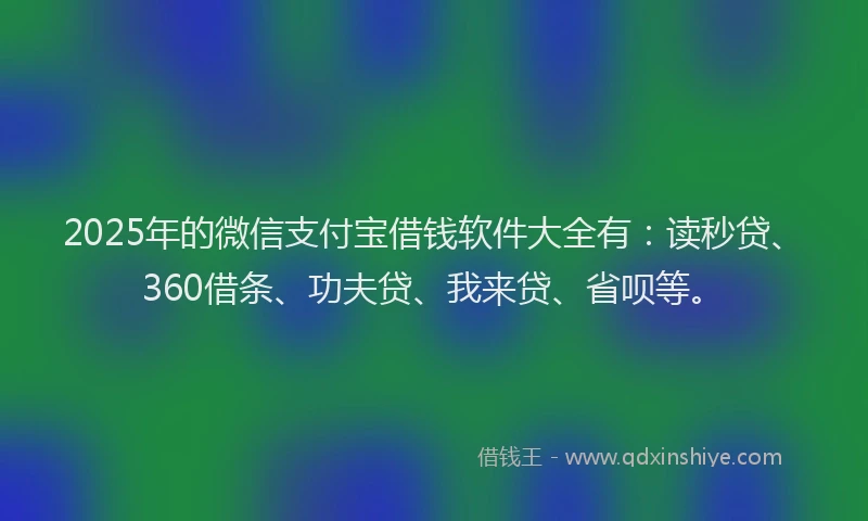 2025年的微信支付宝借钱软件大全有：读秒贷、360借条、功夫贷、我来贷、省呗等。