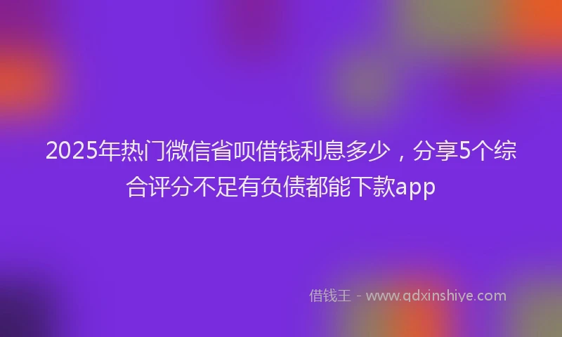 2025年热门微信省呗借钱利息多少，分享5个综合评分不足有负债都能下款app