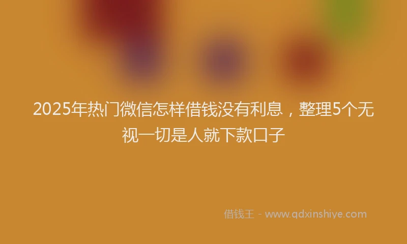 2025年热门微信怎样借钱没有利息，整理5个无视一切是人就下款口子