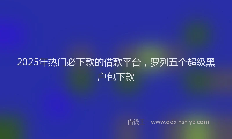 2025年热门必下款的借款平台，罗列五个超级黑户包下款