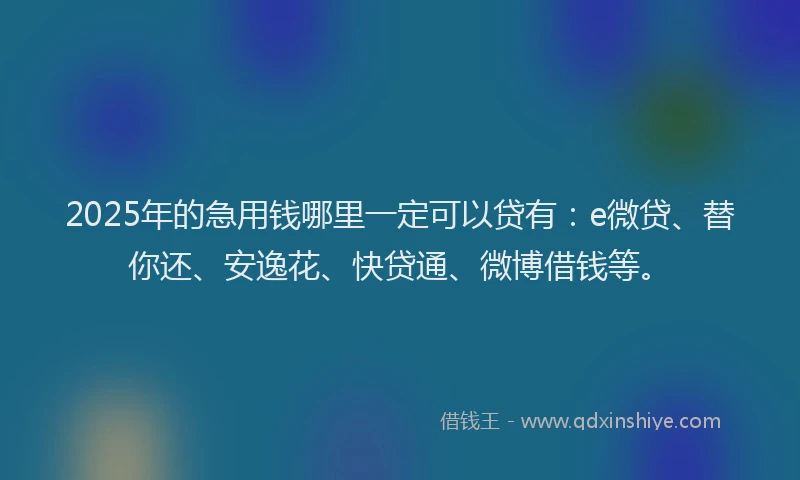 2025年的急用钱哪里一定可以贷有：e微贷、替你还、安逸花、快贷通、微博借钱等。