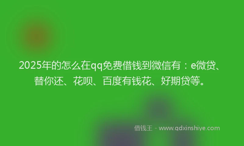 2025年的怎么在qq免费借钱到微信有：e微贷、替你还、花呗、百度有钱花、好期贷等。