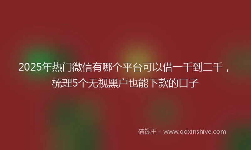 2025年热门微信有哪个平台可以借一千到二千，梳理5个无视黑户也能下款的口子
