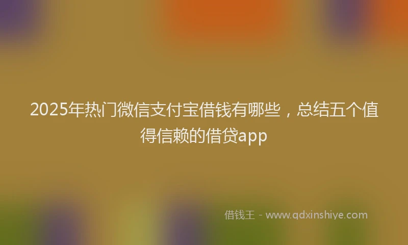 2025年热门微信支付宝借钱有哪些，总结五个值得信赖的借贷app