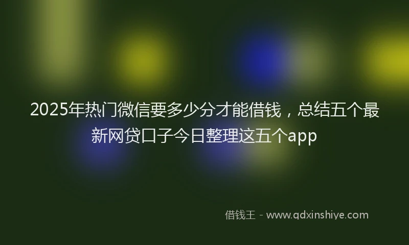 2025年热门微信要多少分才能借钱，总结五个最新网贷口子今日整理这五个app