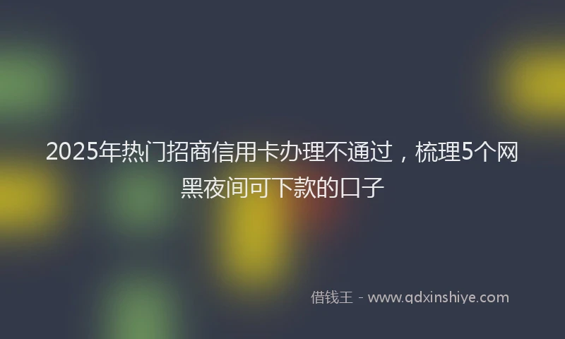 2025年热门招商信用卡办理不通过，梳理5个网黑夜间可下款的口子