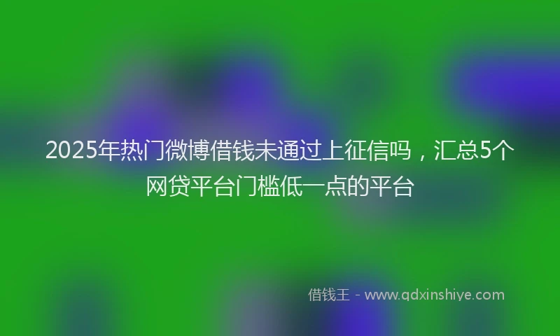 2025年热门微博借钱未通过上征信吗，汇总5个网贷平台门槛低一点的平台