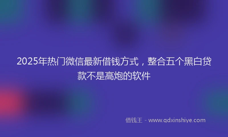 2025年热门微信最新借钱方式，整合五个黑白贷款不是高炮的软件