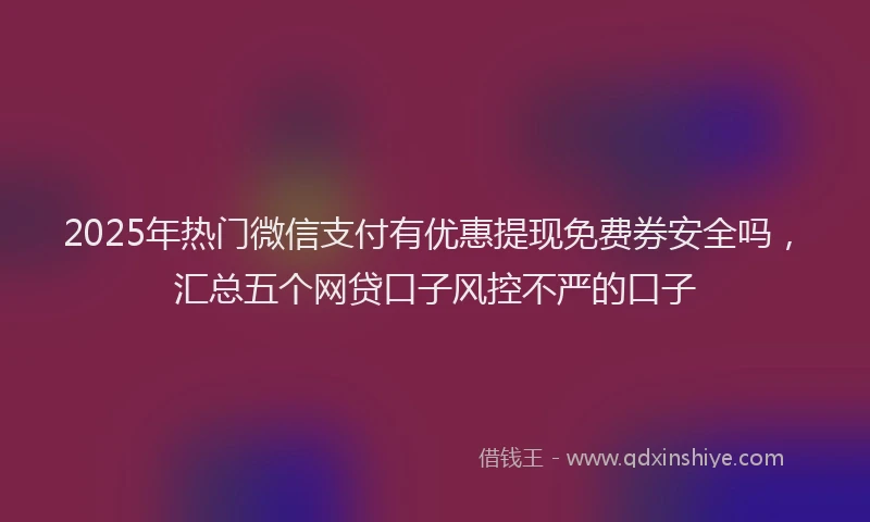2025年热门微信支付有优惠提现免费券安全吗，汇总五个网贷口子风控不严的口子