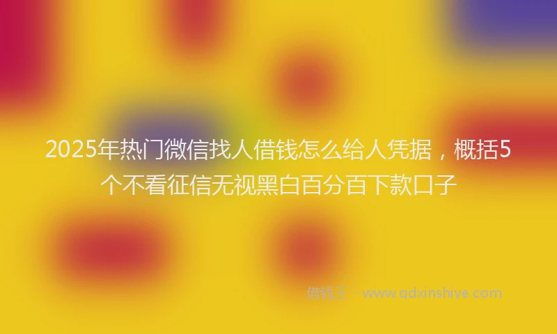 2025年热门微信找人借钱怎么给人凭据，概括5个不看征信无视黑白百分百下款口子