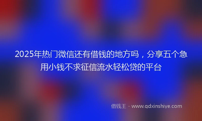 2025年热门微信还有借钱的地方吗，分享五个急用小钱不求征信流水轻松贷的平台
