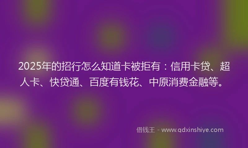 2025年的招行怎么知道卡被拒有：信用卡贷、超人卡、快贷通、百度有钱花、中原消费金融等。