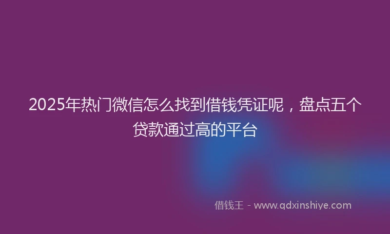 2025年热门微信怎么找到借钱凭证呢，盘点五个贷款通过高的平台