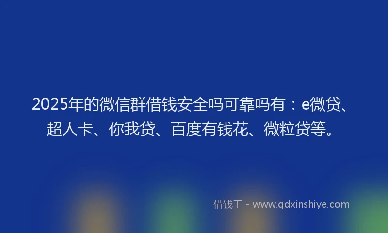 2025年的微信群借钱安全吗可靠吗有：e微贷、超人卡、你我贷、百度有钱花、微粒贷等。