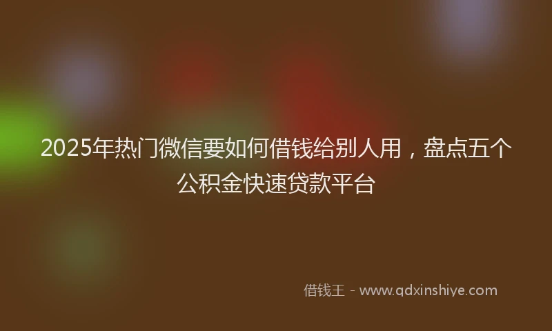 2025年热门微信要如何借钱给别人用，盘点五个公积金快速贷款平台