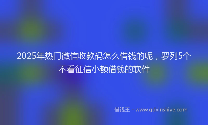 2025年热门微信收款码怎么借钱的呢，罗列5个不看征信小额借钱的软件