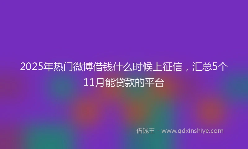 2025年热门微博借钱什么时候上征信，汇总5个11月能贷款的平台