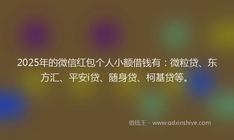 2025年的微信红包个人小额借钱有：微粒贷、东方汇、平安i贷、随身贷、柯基贷等。