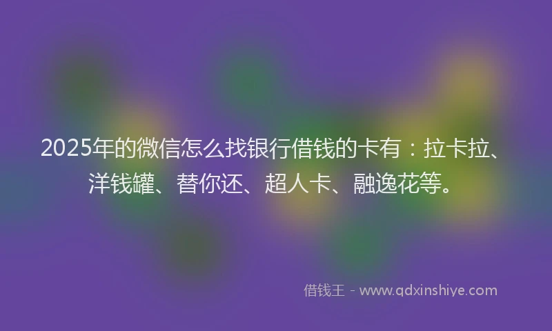 2025年的微信怎么找银行借钱的卡有：拉卡拉、洋钱罐、替你还、超人卡、融逸花等。