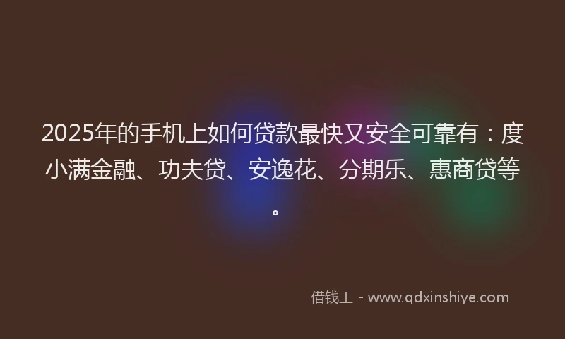 2025年的手机上如何贷款最快又安全可靠有：度小满金融、功夫贷、安逸花、分期乐、惠商贷等。