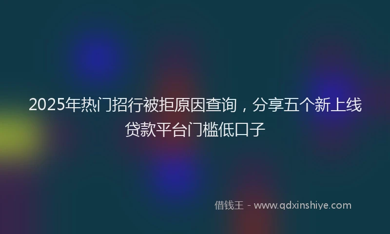 2025年热门招行被拒原因查询，分享五个新上线贷款平台门槛低口子