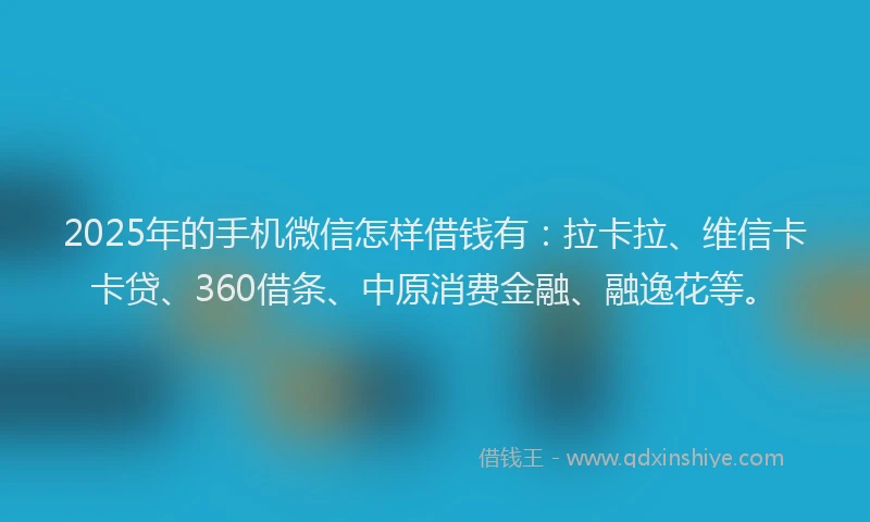 2025年的手机微信怎样借钱有：拉卡拉、维信卡卡贷、360借条、中原消费金融、融逸花等。