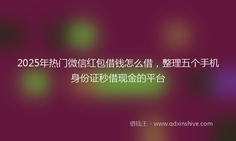 2025年热门微信红包借钱怎么借，整理五个手机身份证秒借现金的平台