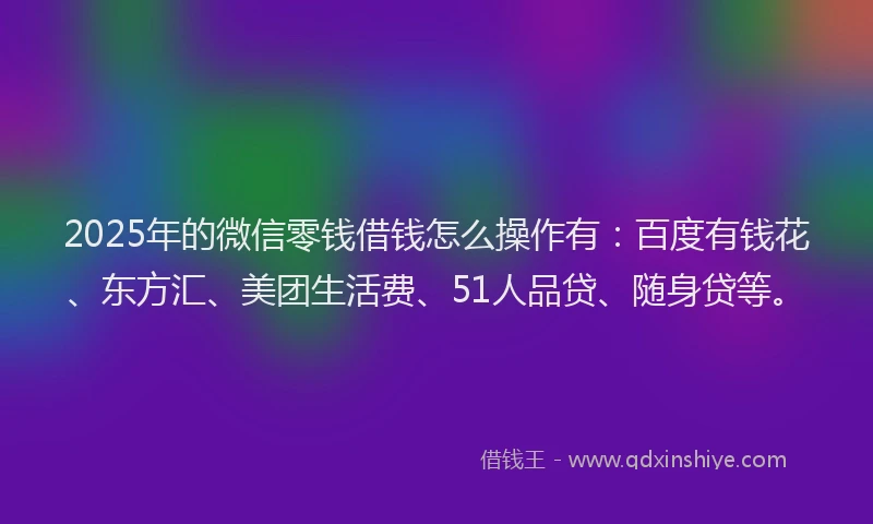 2025年的微信零钱借钱怎么操作有：百度有钱花、东方汇、美团生活费、51人品贷、随身贷等。