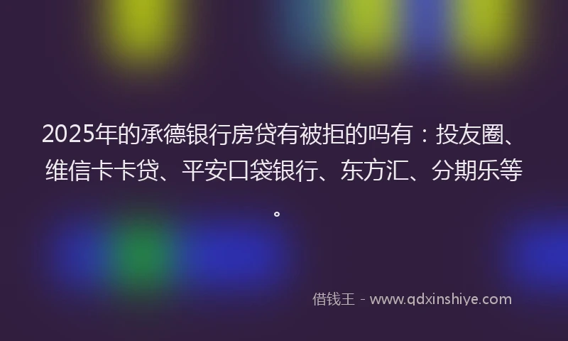 2025年的承德银行房贷有被拒的吗有：投友圈、维信卡卡贷、平安口袋银行、东方汇、分期乐等。
