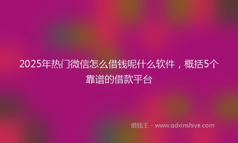 2025年热门微信怎么借钱呢什么软件，概括5个靠谱的借款平台