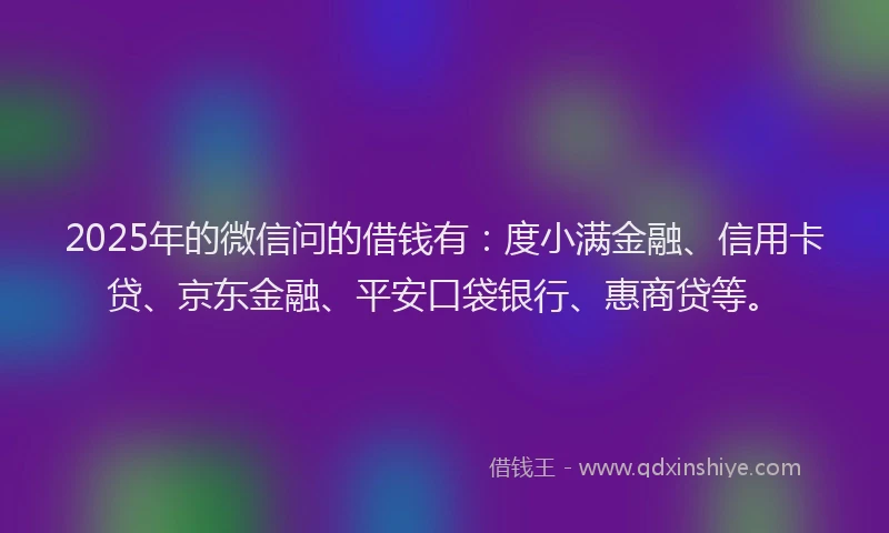 2025年的微信问的借钱有：度小满金融、信用卡贷、京东金融、平安口袋银行、惠商贷等。