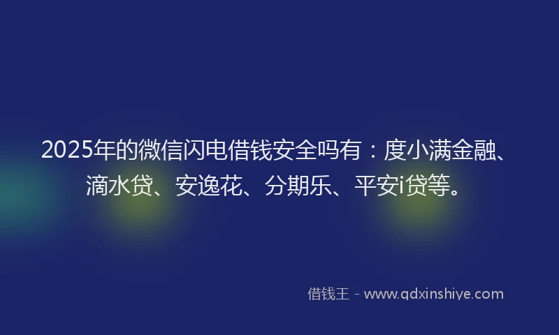 2025年的微信闪电借钱安全吗有：度小满金融、滴水贷、安逸花、分期乐、平安i贷等。