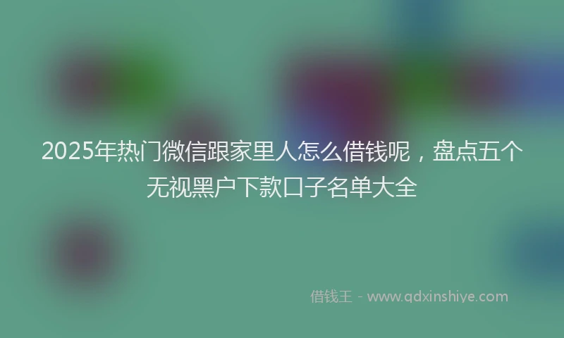 2025年热门微信跟家里人怎么借钱呢，盘点五个无视黑户下款口子名单大全