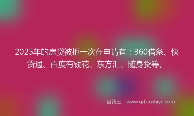 2025年的房贷被拒一次在申请有：360借条、快贷通、百度有钱花、东方汇、随身贷等。