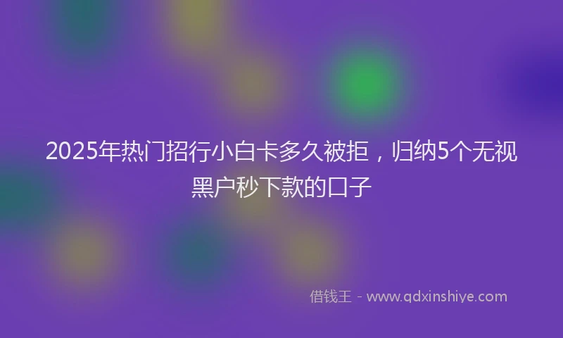 2025年热门招行小白卡多久被拒，归纳5个无视黑户秒下款的口子