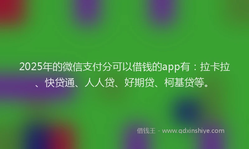 2025年的微信支付分可以借钱的app有：拉卡拉、快贷通、人人贷、好期贷、柯基贷等。