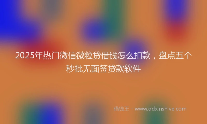 2025年热门微信微粒贷借钱怎么扣款，盘点五个秒批无面签贷款软件
