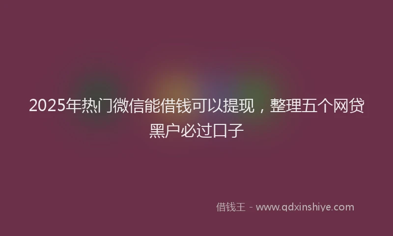 2025年热门微信能借钱可以提现，整理五个网贷黑户必过口子