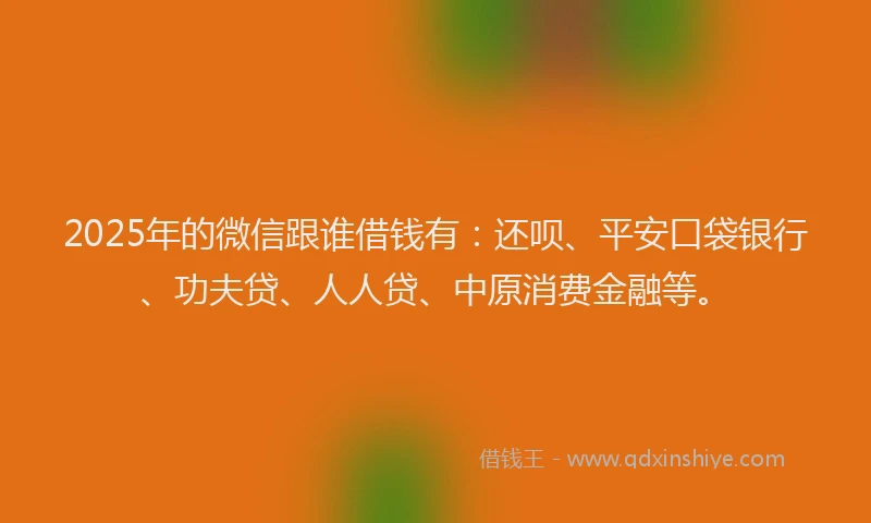 2025年的微信跟谁借钱有：还呗、平安口袋银行、功夫贷、人人贷、中原消费金融等。